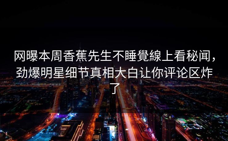 网曝本周香蕉先生不睡覺線上看秘闻，劲爆明星细节真相大白让你评论区炸了  第1张