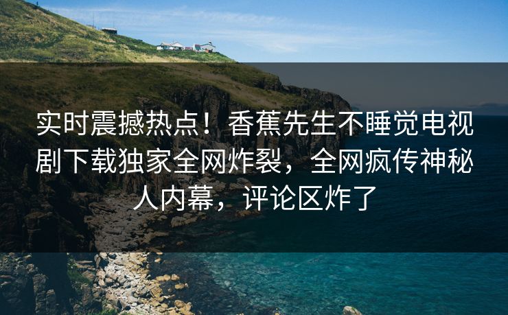 实时震撼热点！香蕉先生不睡觉电视剧下载独家全网炸裂，全网疯传神秘人内幕，评论区炸了  第1张