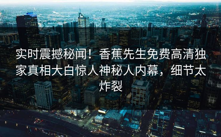 实时震撼秘闻！香蕉先生免费高清独家真相大白惊人神秘人内幕，细节太炸裂  第1张