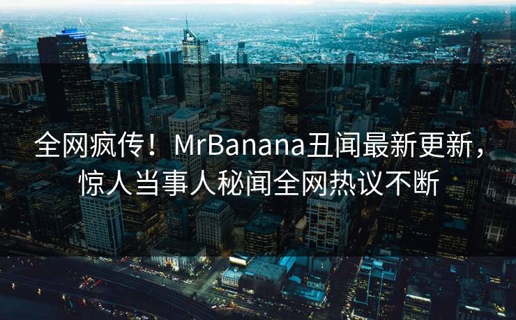 全网疯传！MrBanana丑闻最新更新，惊人当事人秘闻全网热议不断  第1张
