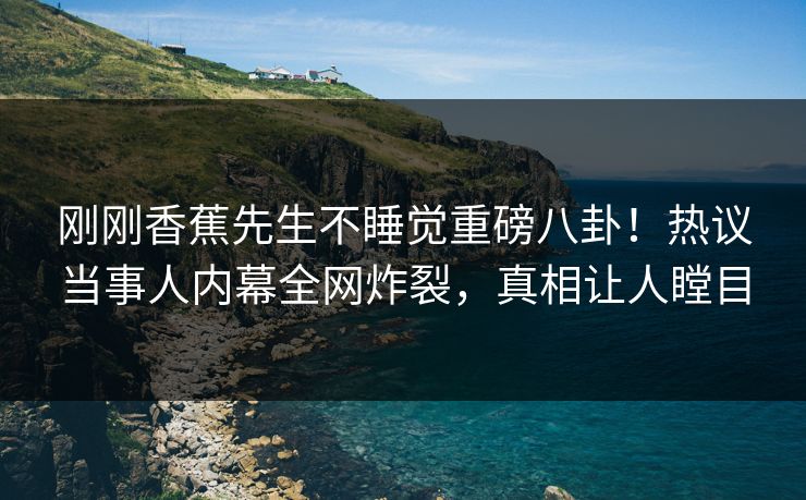 刚刚香蕉先生不睡觉重磅八卦！热议当事人内幕全网炸裂，真相让人瞠目  第1张