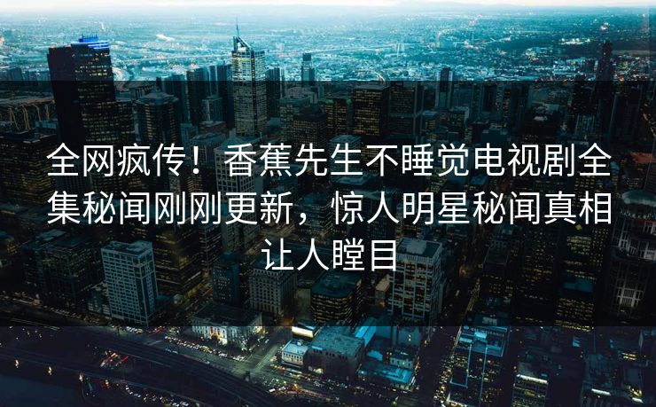 全网疯传！香蕉先生不睡觉电视剧全集秘闻刚刚更新，惊人明星秘闻真相让人瞠目  第1张