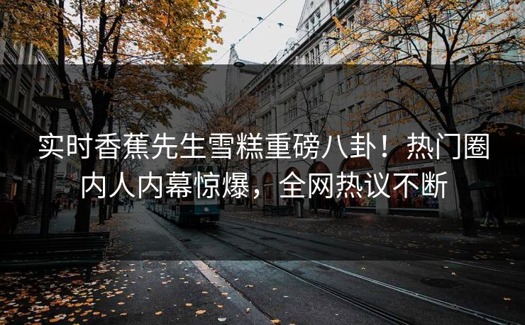 实时香蕉先生雪糕重磅八卦！热门圈内人内幕惊爆，全网热议不断  第1张