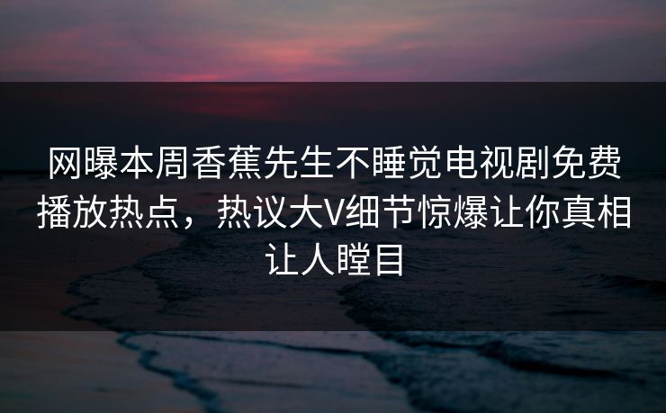 网曝本周香蕉先生不睡觉电视剧免费播放热点，热议大V细节惊爆让你真相让人瞠目  第1张