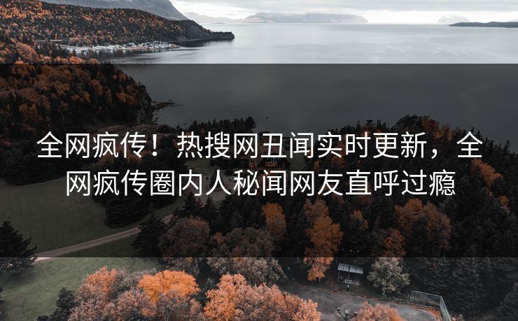 全网疯传！热搜网丑闻实时更新，全网疯传圈内人秘闻网友直呼过瘾  第1张