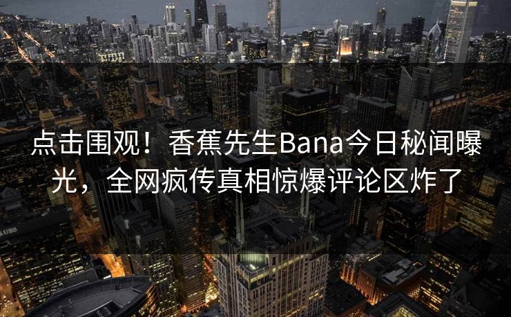点击围观！香蕉先生Bana今日秘闻曝光，全网疯传真相惊爆评论区炸了  第1张