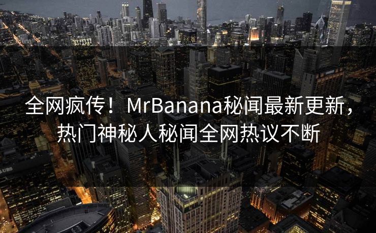 全网疯传！MrBanana秘闻最新更新，热门神秘人秘闻全网热议不断  第1张