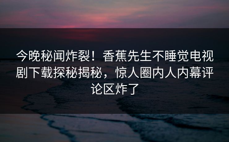 今晚秘闻炸裂！香蕉先生不睡觉电视剧下载探秘揭秘，惊人圈内人内幕评论区炸了  第1张