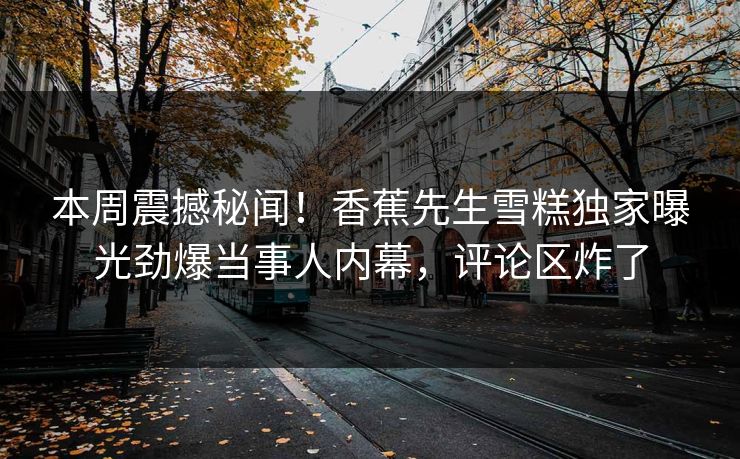 本周震撼秘闻！香蕉先生雪糕独家曝光劲爆当事人内幕，评论区炸了  第1张