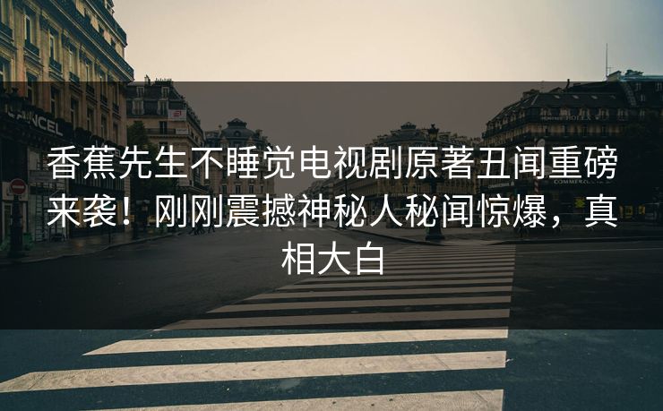 香蕉先生不睡觉电视剧原著丑闻重磅来袭！刚刚震撼神秘人秘闻惊爆，真相大白  第1张