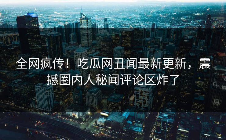 全网疯传！吃瓜网丑闻最新更新，震撼圈内人秘闻评论区炸了  第1张