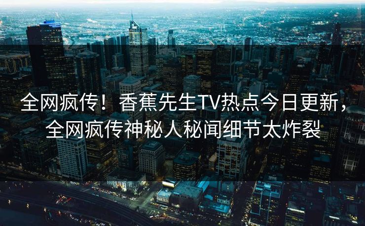 全网疯传！香蕉先生TV热点今日更新，全网疯传神秘人秘闻细节太炸裂  第1张