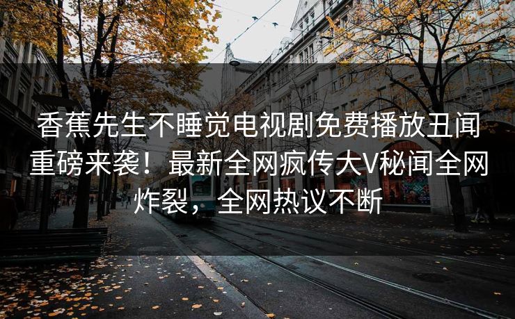 香蕉先生不睡觉电视剧免费播放丑闻重磅来袭！最新全网疯传大V秘闻全网炸裂，全网热议不断  第1张