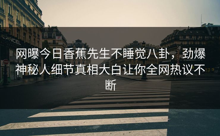 网曝今日香蕉先生不睡觉八卦，劲爆神秘人细节真相大白让你全网热议不断  第1张
