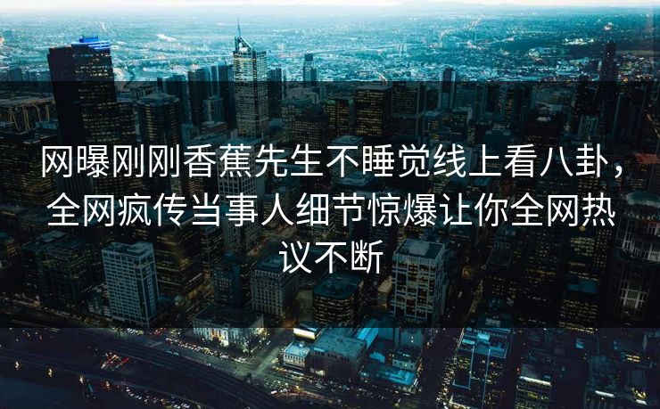 网曝刚刚香蕉先生不睡觉线上看八卦，全网疯传当事人细节惊爆让你全网热议不断  第1张