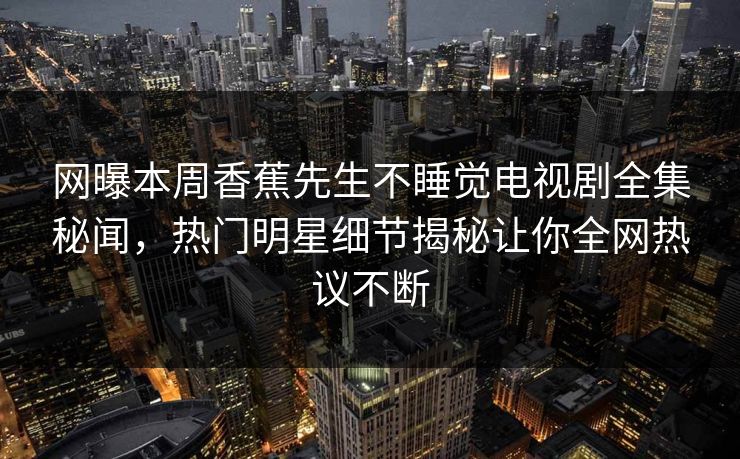 网曝本周香蕉先生不睡觉电视剧全集秘闻，热门明星细节揭秘让你全网热议不断  第1张