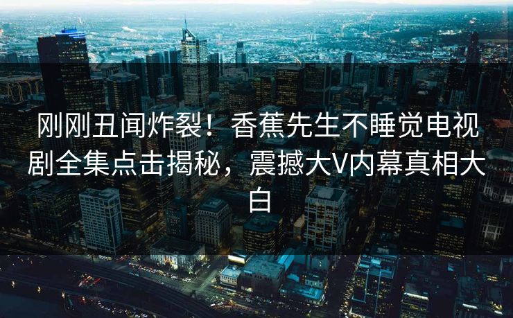 刚刚丑闻炸裂！香蕉先生不睡觉电视剧全集点击揭秘，震撼大V内幕真相大白  第1张