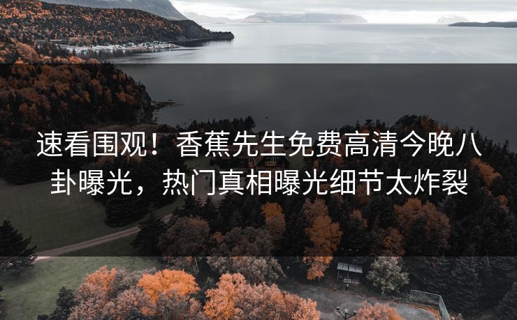 速看围观！香蕉先生免费高清今晚八卦曝光，热门真相曝光细节太炸裂