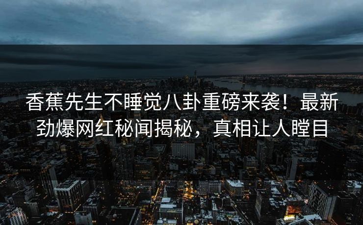 香蕉先生不睡觉八卦重磅来袭！最新劲爆网红秘闻揭秘，真相让人瞠目