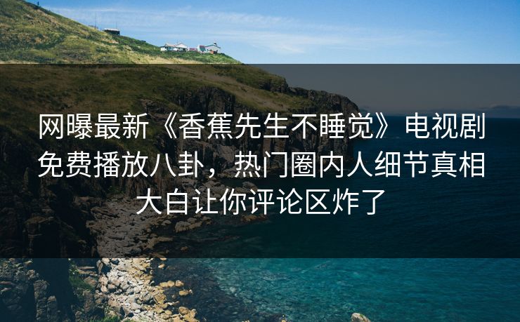 网曝最新《香蕉先生不睡觉》电视剧免费播放八卦，热门圈内人细节真相大白让你评论区炸了