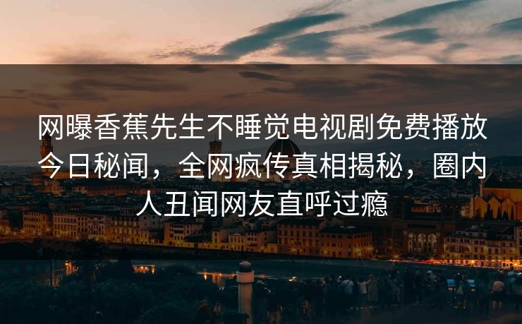 网曝香蕉先生不睡觉电视剧免费播放今日秘闻，全网疯传真相揭秘，圈内人丑闻网友直呼过瘾
