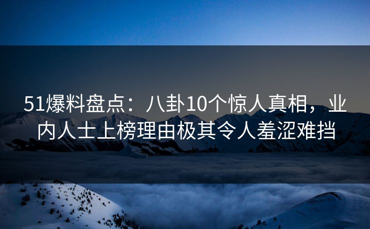 51爆料盘点：八卦10个惊人真相，业内人士上榜理由极其令人羞涩难挡  第1张