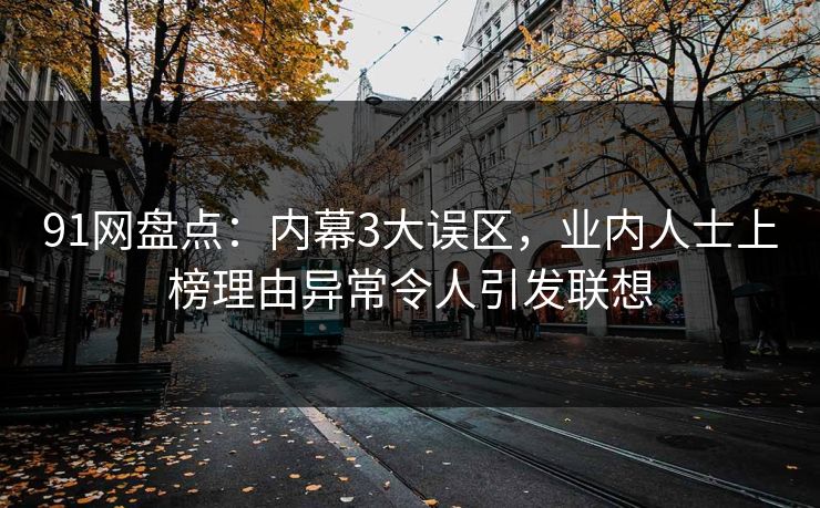 91网盘点：内幕3大误区，业内人士上榜理由异常令人引发联想  第1张