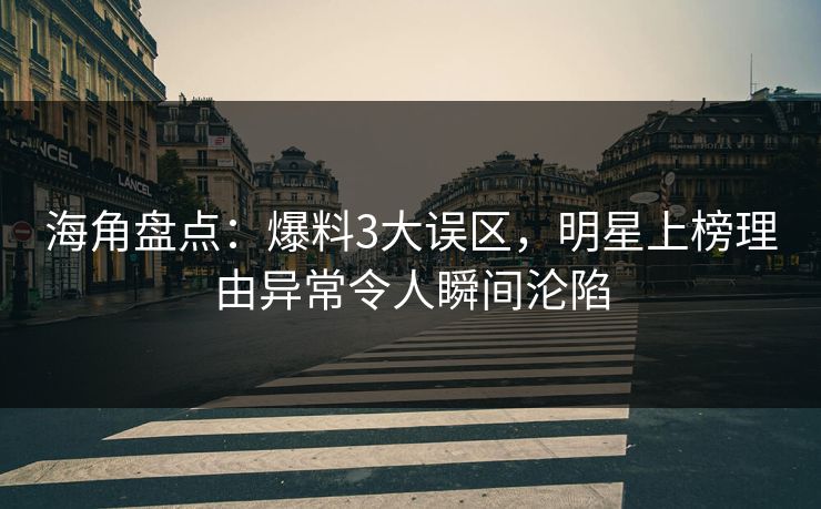 海角盘点：爆料3大误区，明星上榜理由异常令人瞬间沦陷  第1张