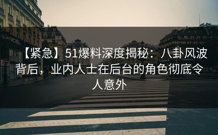 【紧急】51爆料深度揭秘：八卦风波背后，业内人士在后台的角色彻底令人意外  第1张