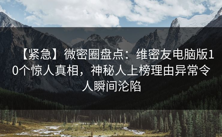 【紧急】微密圈盘点：维密友电脑版10个惊人真相，神秘人上榜理由异常令人瞬间沦陷