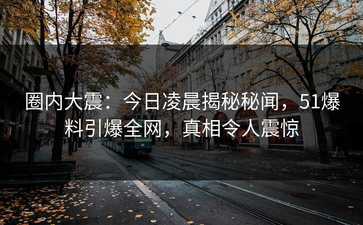 圈内大震：今日凌晨揭秘秘闻，51爆料引爆全网，真相令人震惊