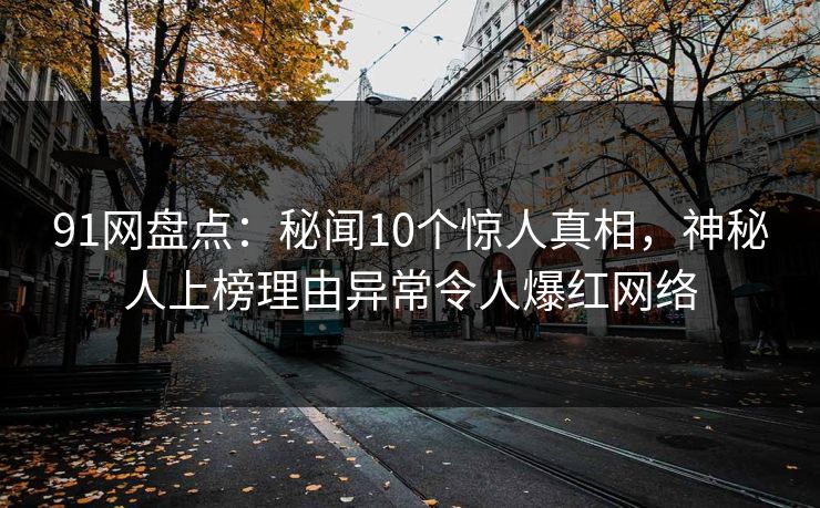 91网盘点：秘闻10个惊人真相，神秘人上榜理由异常令人爆红网络