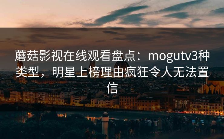 蘑菇影视在线观看盘点：mogutv3种类型，明星上榜理由疯狂令人无法置信