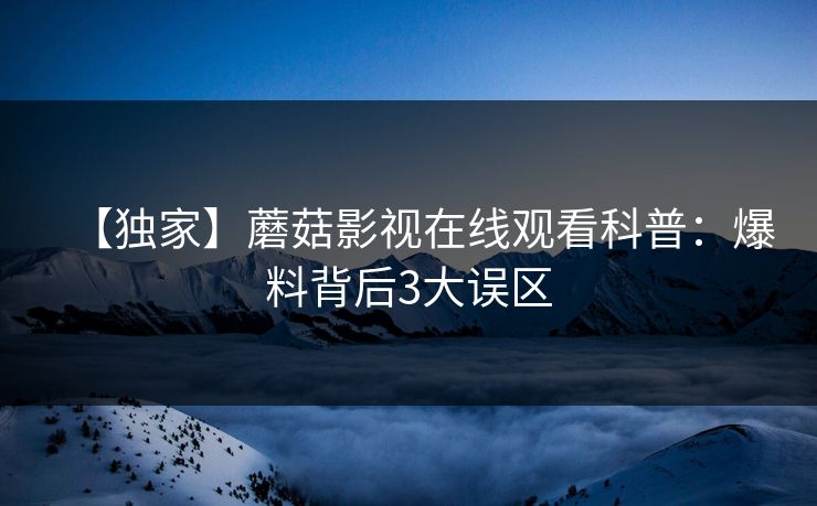 【独家】蘑菇影视在线观看科普：爆料背后3大误区