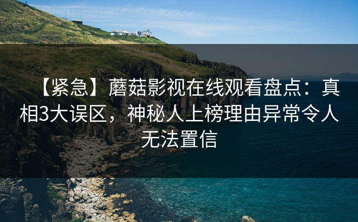 【紧急】蘑菇影视在线观看盘点：真相3大误区，神秘人上榜理由异常令人无法置信  第1张