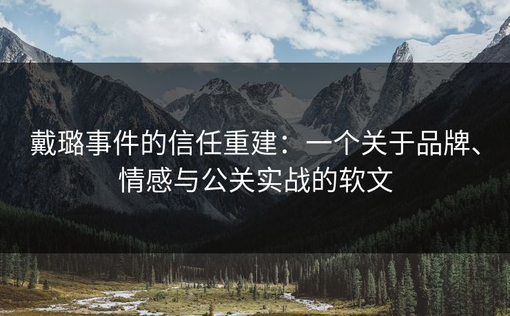 戴璐事件的信任重建：一个关于品牌、情感与公关实战的软文