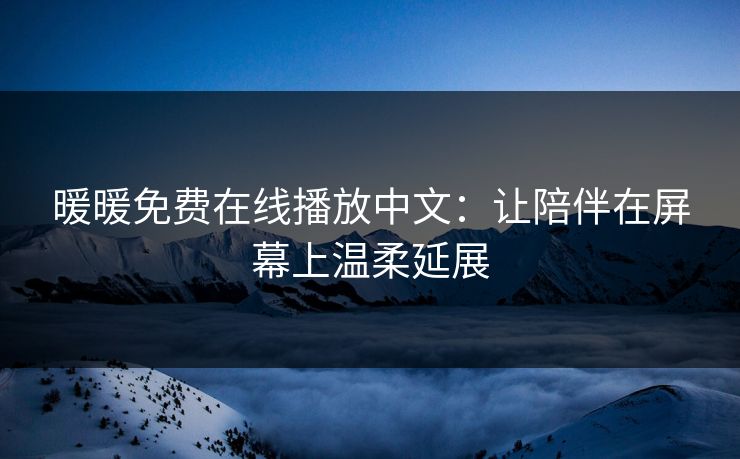 暖暖免费在线播放中文：让陪伴在屏幕上温柔延展