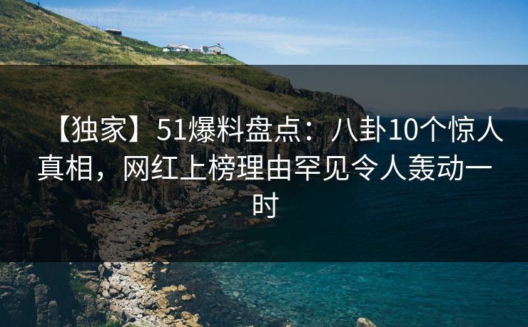 【独家】51爆料盘点：八卦10个惊人真相，网红上榜理由罕见令人轰动一时