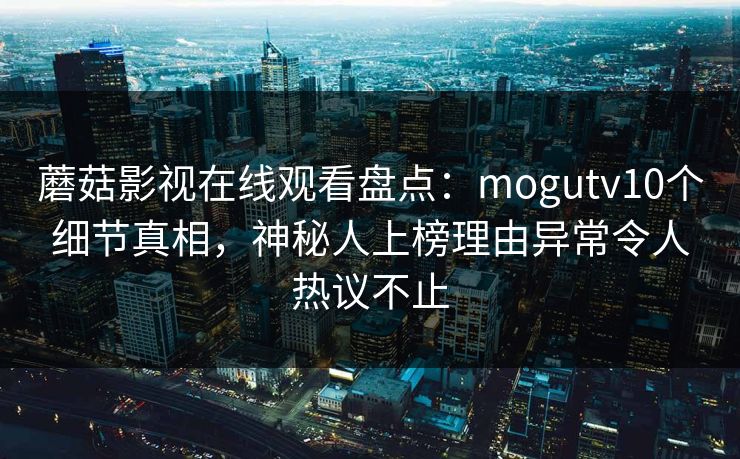 蘑菇影视在线观看盘点：mogutv10个细节真相，神秘人上榜理由异常令人热议不止