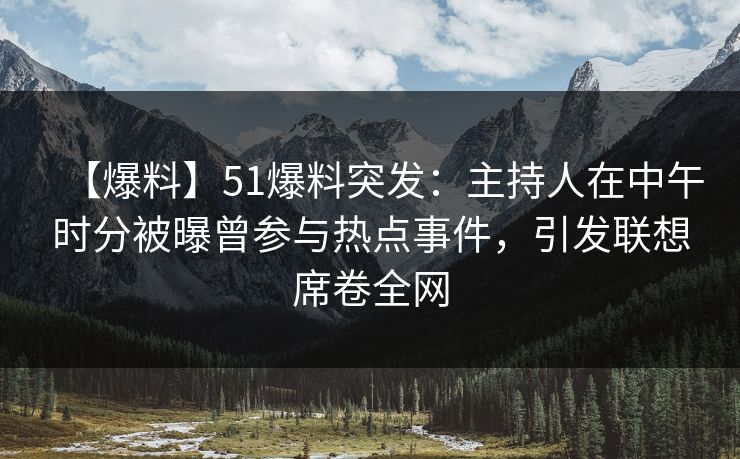 【爆料】51爆料突发：主持人在中午时分被曝曾参与热点事件，引发联想席卷全网