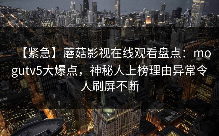 【紧急】蘑菇影视在线观看盘点：mogutv5大爆点，神秘人上榜理由异常令人刷屏不断