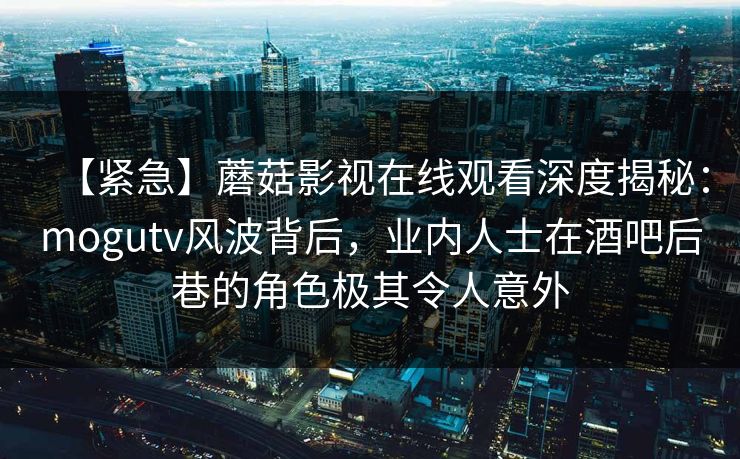 【紧急】蘑菇影视在线观看深度揭秘：mogutv风波背后，业内人士在酒吧后巷的角色极其令人意外