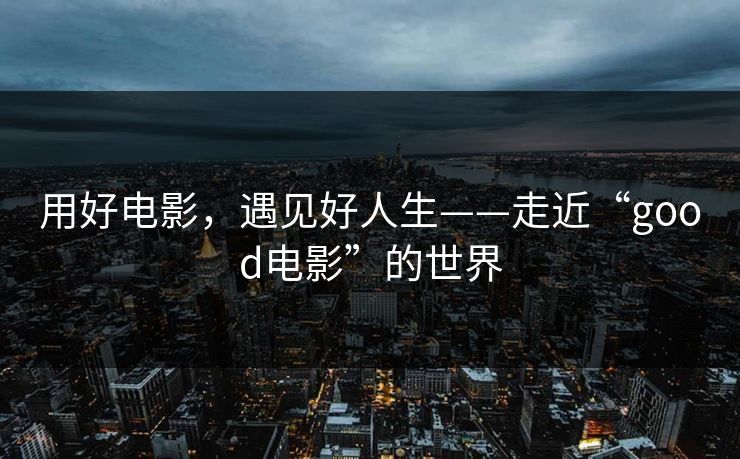 用好电影,遇见好人生——走近“good电影”的世界  第1张 用好电影,遇见好人生——走近“good电影”的世界  第1张