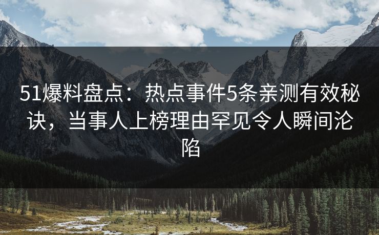 51爆料盘点:热点事件5条亲测有效秘诀,当事人上榜理由罕见令人瞬间沦陷
