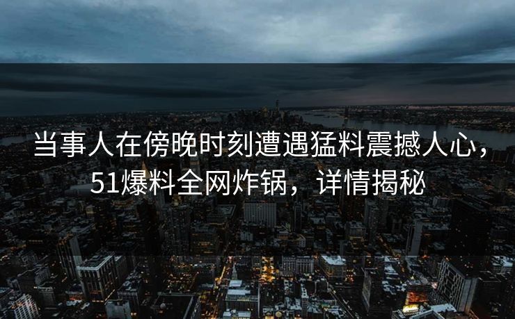 当事人在傍晚时刻遭遇猛料震撼人心，51爆料全网炸锅，详情揭秘