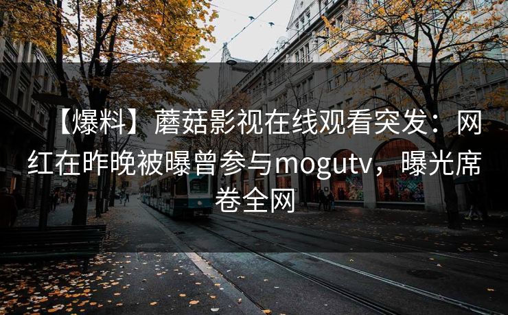 【爆料】蘑菇影视在线观看突发:网红在昨晚被曝曾参与mogutv,曝光席卷全网