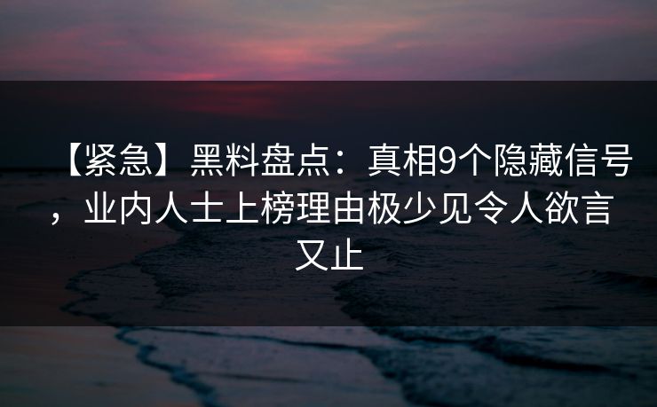 【紧急】黑料盘点:真相9个隐藏信号,业内人士上榜理由极少见令人欲言又止