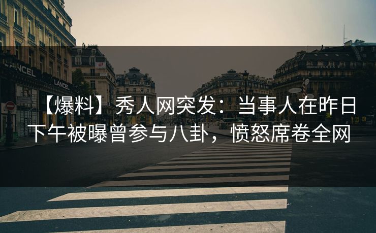 【爆料】秀人网突发:当事人在昨日下午被曝曾参与八卦,愤怒席卷全网