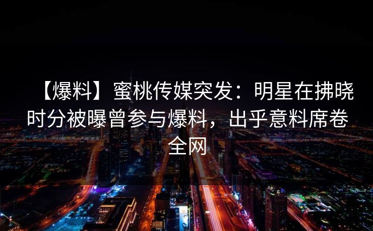 【爆料】蜜桃传媒突发:明星在拂晓时分被曝曾参与爆料,出乎意料席卷全网