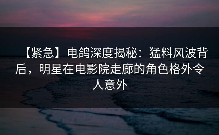 【紧急】电鸽深度揭秘:猛料风波背后,明星在电影院走廊的角色格外令人意外 第1张 【紧急】电鸽深度揭秘:猛料风波背后,明星在电影院走廊的角色格外令人意外 第1张